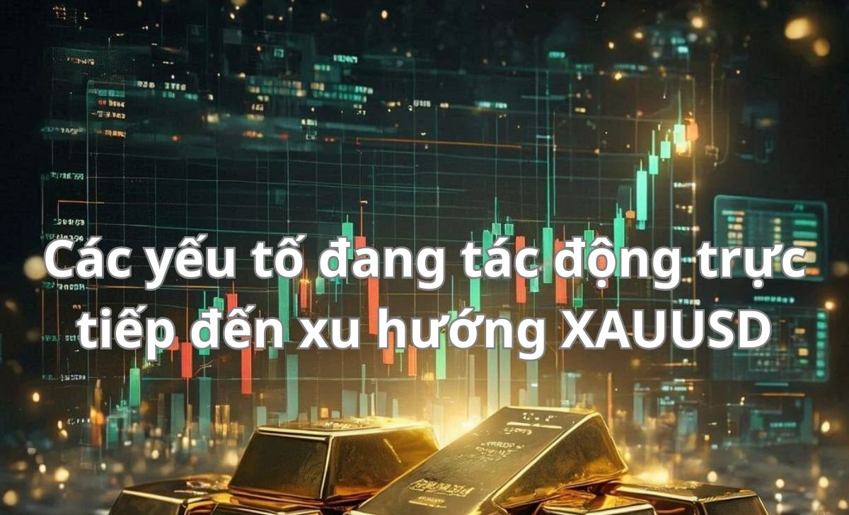 Các yếu tố đang tác động trực tiếp đến xu hướng XAUUSD